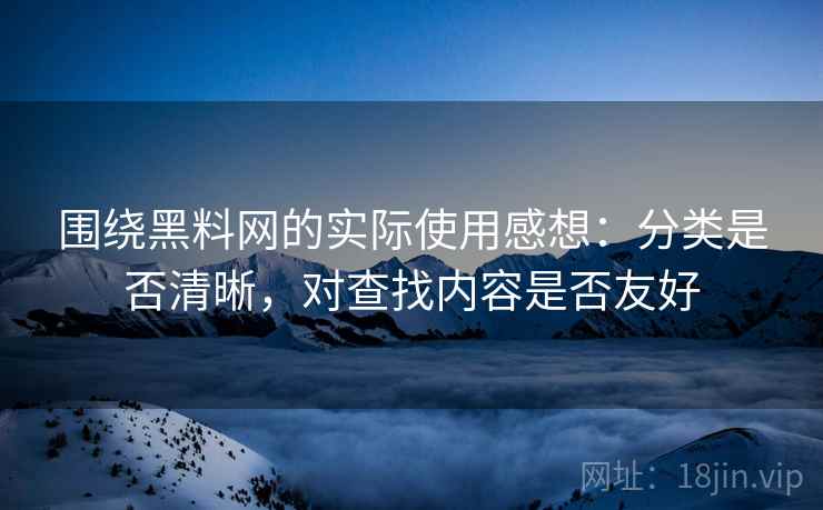 围绕黑料网的实际使用感想：分类是否清晰，对查找内容是否友好