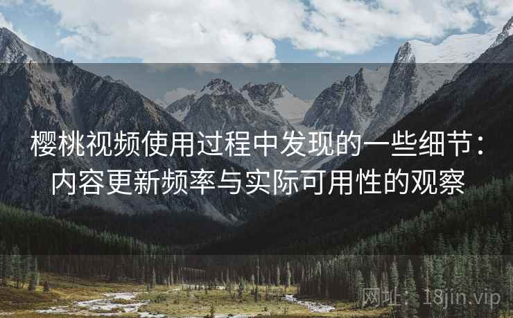 樱桃视频使用过程中发现的一些细节：内容更新频率与实际可用性的观察