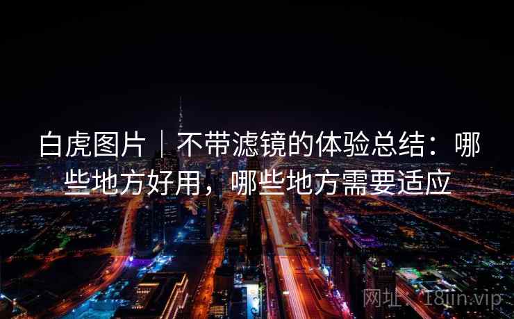 白虎图片｜不带滤镜的体验总结：哪些地方好用，哪些地方需要适应