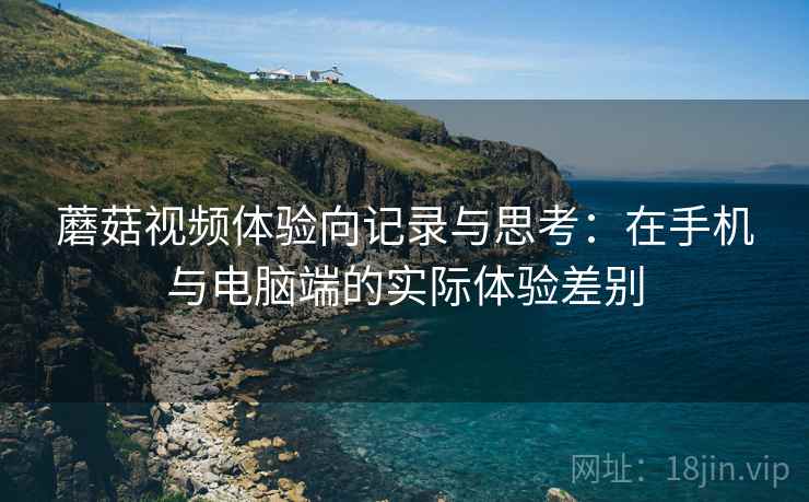蘑菇视频体验向记录与思考:在手机与电脑端的实际体验差别 蘑菇视频体验向记录与思考:在手机与电脑端的实际体验差别