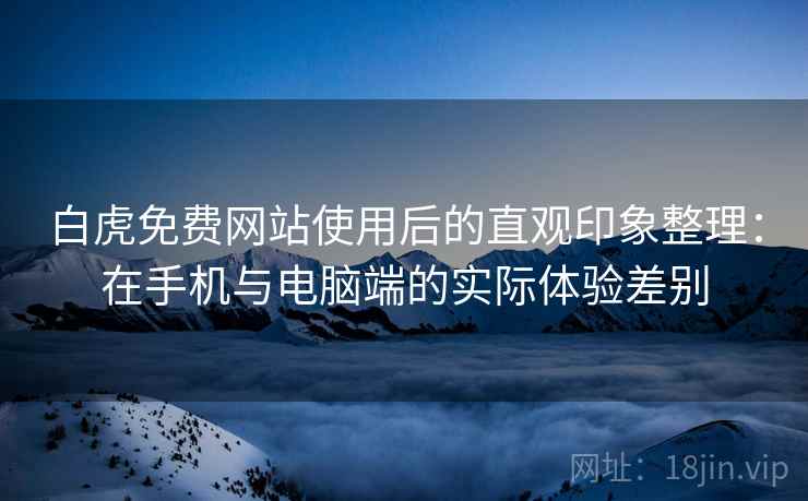 白虎免费网站使用后的直观印象整理:在手机与电脑端的实际体验差别 白虎免费网站使用后的直观印象整理:在手机与电脑端的实际体验差别