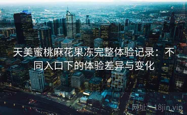 天美蜜桃麻花果冻完整体验记录：不同入口下的体验差异与变化