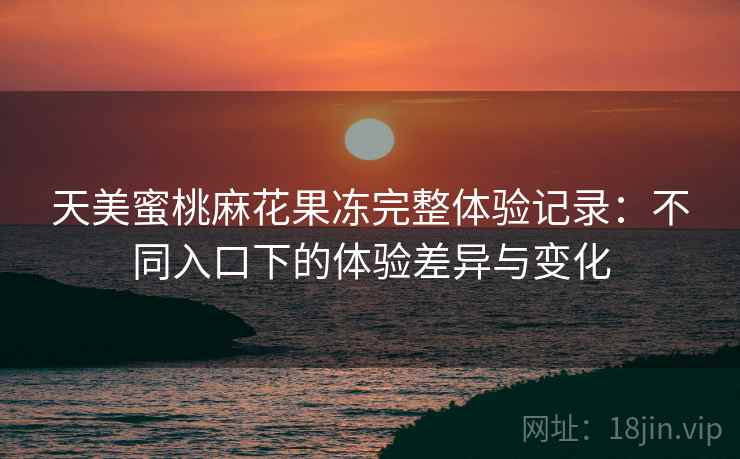 天美蜜桃麻花果冻完整体验记录:不同入口下的体验差异与变化 天美蜜桃麻花果冻完整体验记录:不同入口下的体验差异与变化