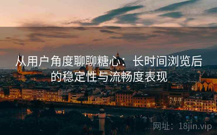 从用户角度聊聊糖心:长时间浏览后的稳定性与流畅度表现 从用户角度聊聊糖心:长时间浏览后的稳定性与流畅度表现