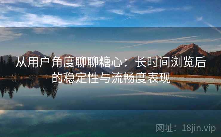 从用户角度聊聊糖心:长时间浏览后的稳定性与流畅度表现 从用户角度聊聊糖心:长时间浏览后的稳定性与流畅度表现