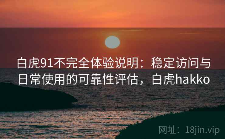 白虎91不完全体验说明:稳定访问与日常使用的可靠性评估,白虎hakko 白虎91不完全体验说明:稳定访问与日常使用的可靠性评估,白虎hakko