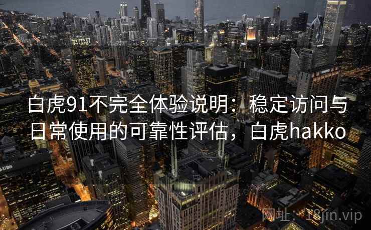 白虎91不完全体验说明:稳定访问与日常使用的可靠性评估,白虎hakko 白虎91不完全体验说明:稳定访问与日常使用的可靠性评估,白虎hakko