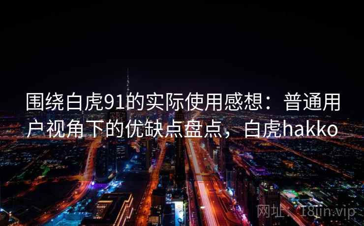 围绕白虎91的实际使用感想:普通用户视角下的优缺点盘点,白虎hakko 围绕白虎91的实际使用感想:普通用户视角下的优缺点盘点,白虎hakko