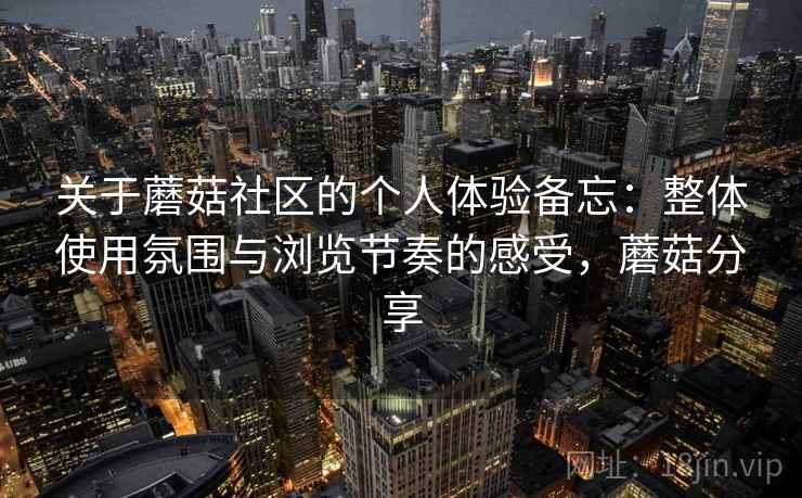 关于蘑菇社区的个人体验备忘：整体使用氛围与浏览节奏的感受，蘑菇分享