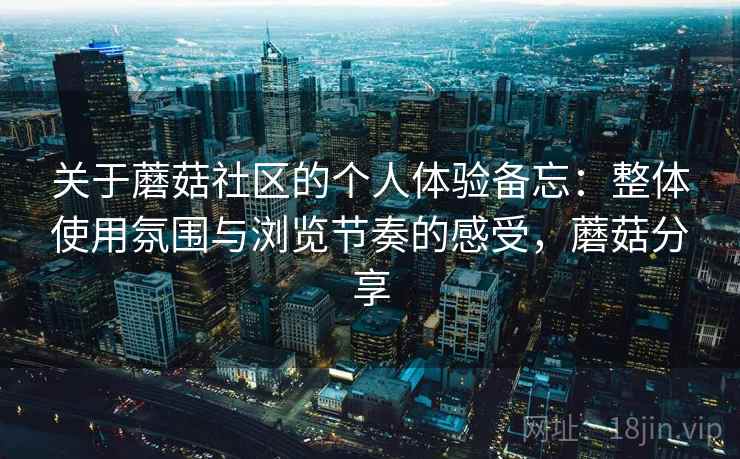 关于蘑菇社区的个人体验备忘：整体使用氛围与浏览节奏的感受，蘑菇分享