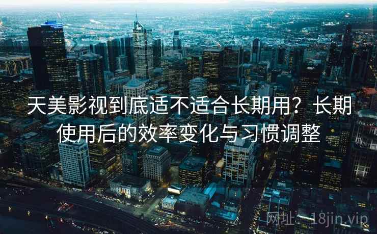 天美影视到底适不适合长期用?长期使用后的效率变化与习惯调整 天美影视到底适不适合长期用?长期使用后的效率变化与习惯调整