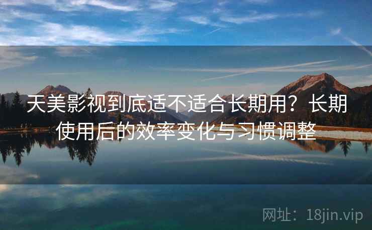 天美影视到底适不适合长期用?长期使用后的效率变化与习惯调整 天美影视到底适不适合长期用?长期使用后的效率变化与习惯调整