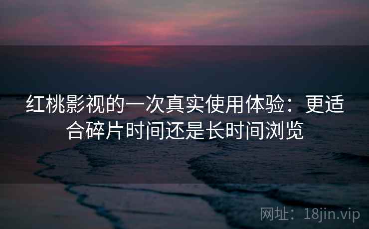 红桃影视的一次真实使用体验:更适合碎片时间还是长时间浏览 红桃影视的一次真实使用体验:更适合碎片时间还是长时间浏览
