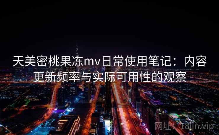 天美密桃果冻mv日常使用笔记:内容更新频率与实际可用性的观察 天美密桃果冻mv日常使用笔记:内容更新频率与实际可用性的观察