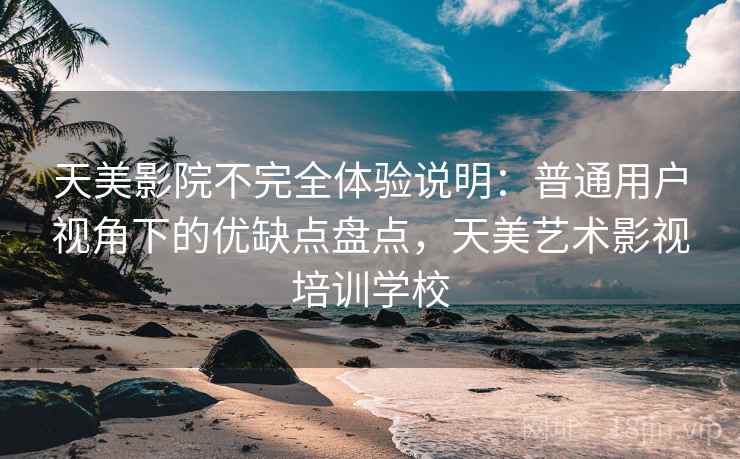 天美影院不完全体验说明:普通用户视角下的优缺点盘点,天美艺术影视培训学校 天美影院不完全体验说明:普通用户视角下的优缺点盘点,天美艺术影视培训学校
