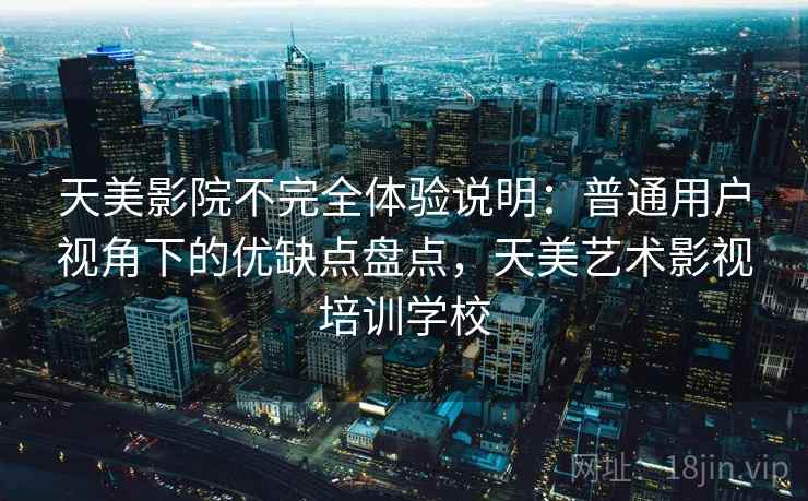 天美影院不完全体验说明:普通用户视角下的优缺点盘点,天美艺术影视培训学校 天美影院不完全体验说明:普通用户视角下的优缺点盘点,天美艺术影视培训学校