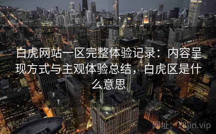 白虎网站一区完整体验记录:内容呈现方式与主观体验总结,白虎区是什么意思 白虎网站一区完整体验记录:内容呈现方式与主观体验总结,白虎区是什么意思