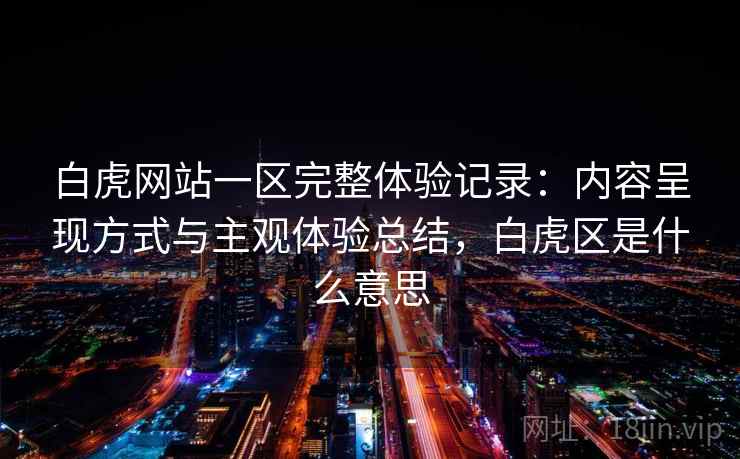 白虎网站一区完整体验记录：内容呈现方式与主观体验总结，白虎区是什么意思