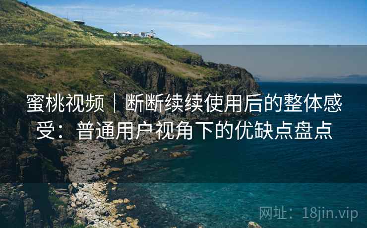 蜜桃视频|断断续续使用后的整体感受:普通用户视角下的优缺点盘点 蜜桃视频|断断续续使用后的整体感受:普通用户视角下的优缺点盘点