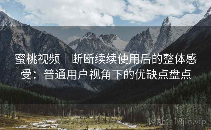 蜜桃视频｜断断续续使用后的整体感受：普通用户视角下的优缺点盘点