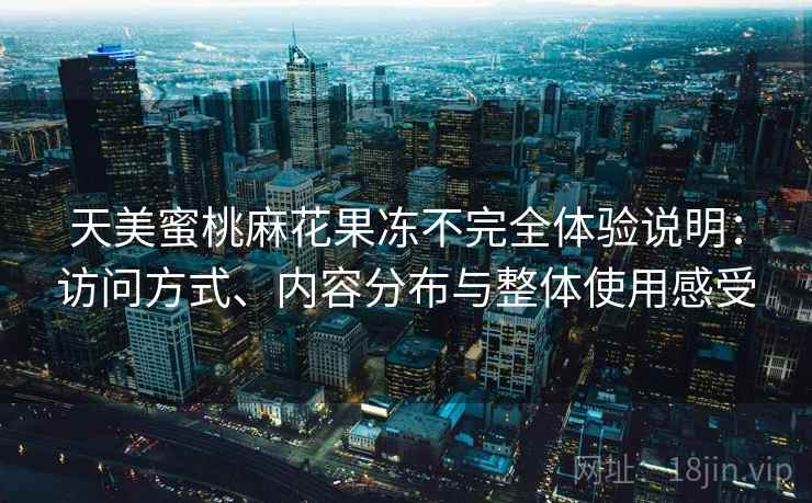 天美蜜桃麻花果冻不完全体验说明:访问方式、内容分布与整体使用感受 天美蜜桃麻花果冻不完全体验说明:访问方式、内容分布与整体使用感受