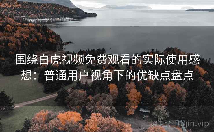 围绕白虎视频免费观看的实际使用感想：普通用户视角下的优缺点盘点