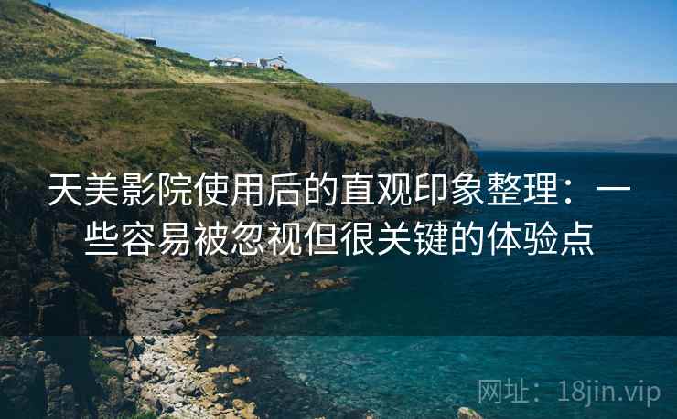 天美影院使用后的直观印象整理：一些容易被忽视但很关键的体验点