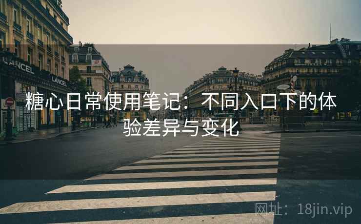 糖心日常使用笔记:不同入口下的体验差异与变化 糖心日常使用笔记:不同入口下的体验差异与变化