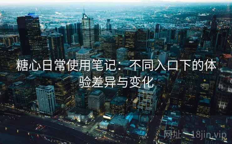 糖心日常使用笔记:不同入口下的体验差异与变化 糖心日常使用笔记:不同入口下的体验差异与变化
