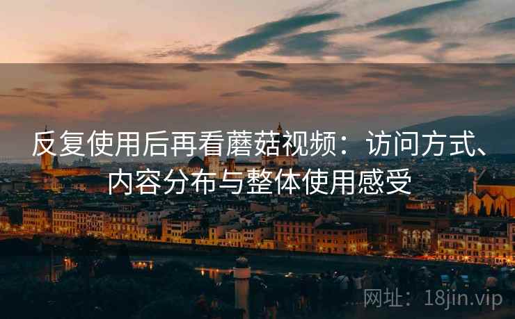 反复使用后再看蘑菇视频:访问方式、内容分布与整体使用感受 反复使用后再看蘑菇视频:访问方式、内容分布与整体使用感受
