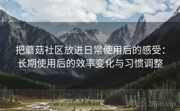 把蘑菇社区放进日常使用后的感受:长期使用后的效率变化与习惯调整 把蘑菇社区放进日常使用后的感受:长期使用后的效率变化与习惯调整