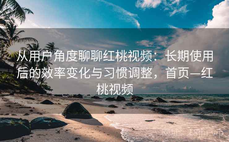 从用户角度聊聊红桃视频:长期使用后的效率变化与习惯调整,首页—红桃视频 从用户角度聊聊红桃视频:长期使用后的效率变化与习惯调整,首页—红桃视频