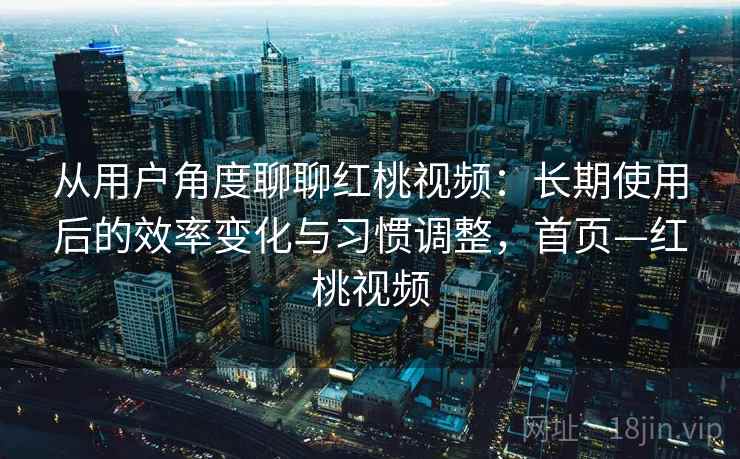 从用户角度聊聊红桃视频:长期使用后的效率变化与习惯调整,首页—红桃视频 从用户角度聊聊红桃视频:长期使用后的效率变化与习惯调整,首页—红桃视频