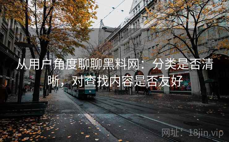 从用户角度聊聊黑料网:分类是否清晰,对查找内容是否友好 从用户角度聊聊黑料网:分类是否清晰,对查找内容是否友好
