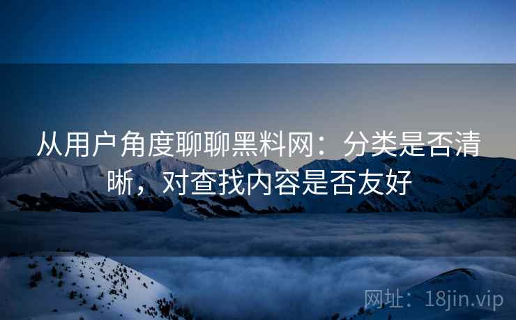从用户角度聊聊黑料网：分类是否清晰，对查找内容是否友好