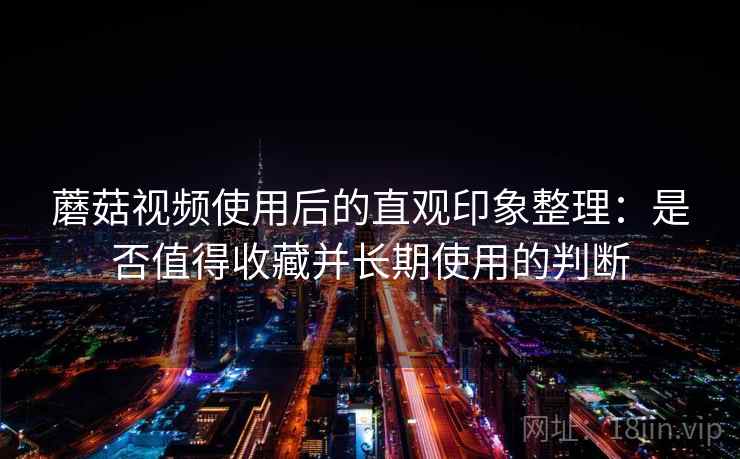 蘑菇视频使用后的直观印象整理：是否值得收藏并长期使用的判断