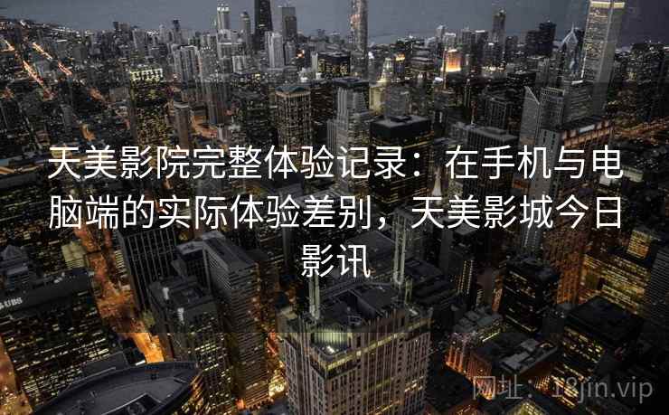 天美影院完整体验记录:在手机与电脑端的实际体验差别,天美影城今日影讯 天美影院完整体验记录:在手机与电脑端的实际体验差别,天美影城今日影讯