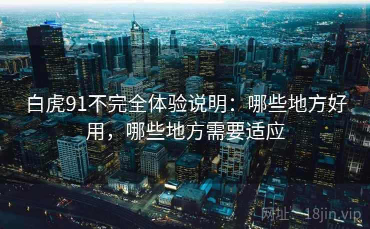 白虎91不完全体验说明:哪些地方好用,哪些地方需要适应 白虎91不完全体验说明:哪些地方好用,哪些地方需要适应