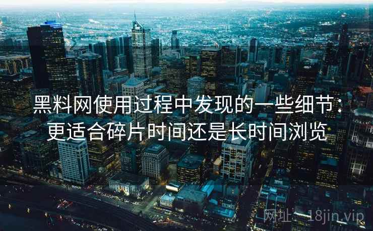 黑料网使用过程中发现的一些细节:更适合碎片时间还是长时间浏览 黑料网使用过程中发现的一些细节:更适合碎片时间还是长时间浏览