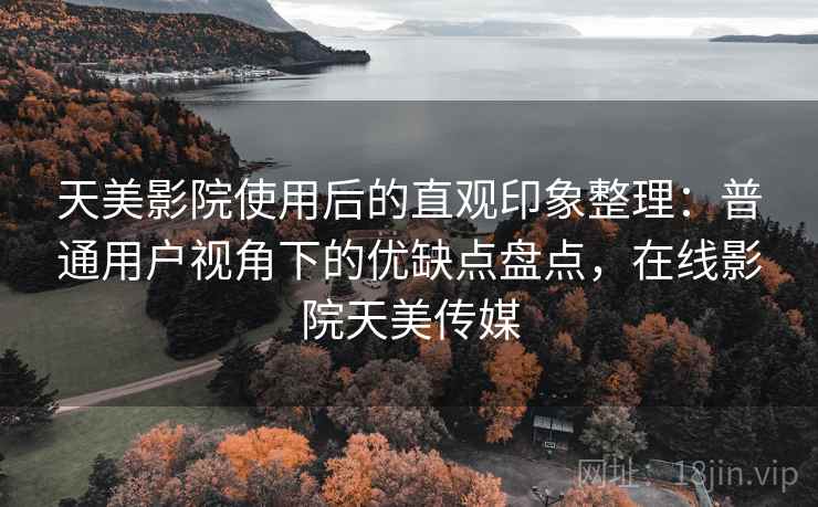 天美影院使用后的直观印象整理:普通用户视角下的优缺点盘点,在线影院天美传媒 天美影院使用后的直观印象整理:普通用户视角下的优缺点盘点,在线影院天美传媒