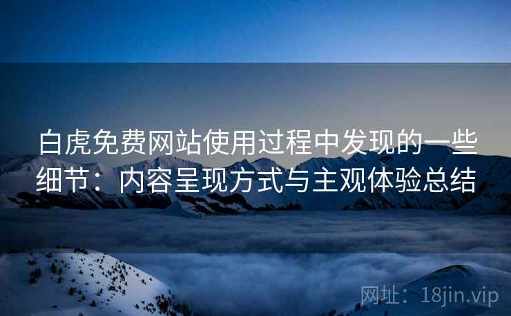 白虎免费网站使用过程中发现的一些细节：内容呈现方式与主观体验总结