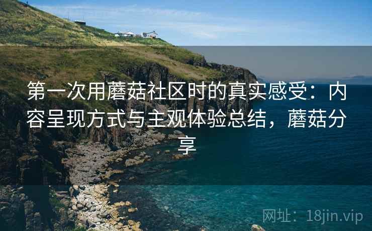 第一次用蘑菇社区时的真实感受:内容呈现方式与主观体验总结,蘑菇分享 第一次用蘑菇社区时的真实感受:内容呈现方式与主观体验总结,蘑菇分享