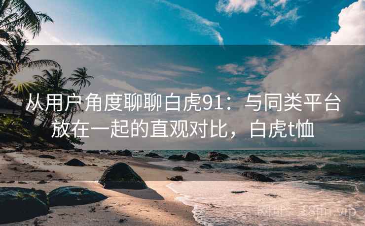 从用户角度聊聊白虎91:与同类平台放在一起的直观对比,白虎t恤 从用户角度聊聊白虎91:与同类平台放在一起的直观对比,白虎t恤