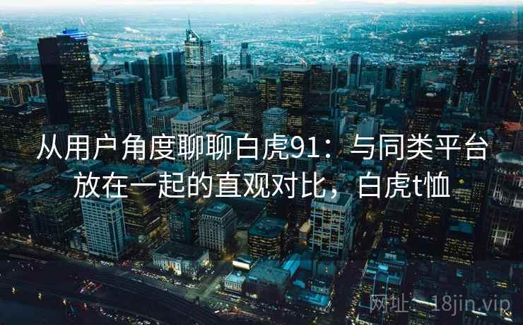 从用户角度聊聊白虎91:与同类平台放在一起的直观对比,白虎t恤 从用户角度聊聊白虎91:与同类平台放在一起的直观对比,白虎t恤