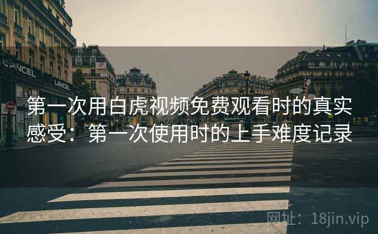 第一次用白虎视频免费观看时的真实感受:第一次使用时的上手难度记录 第一次用白虎视频免费观看时的真实感受:第一次使用时的上手难度记录