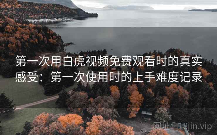 第一次用白虎视频免费观看时的真实感受:第一次使用时的上手难度记录 第一次用白虎视频免费观看时的真实感受:第一次使用时的上手难度记录