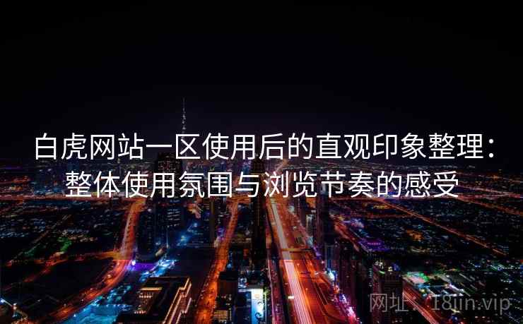 白虎网站一区使用后的直观印象整理：整体使用氛围与浏览节奏的感受
