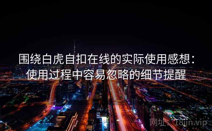 围绕白虎自扣在线的实际使用感想:使用过程中容易忽略的细节提醒 围绕白虎自扣在线的实际使用感想:使用过程中容易忽略的细节提醒