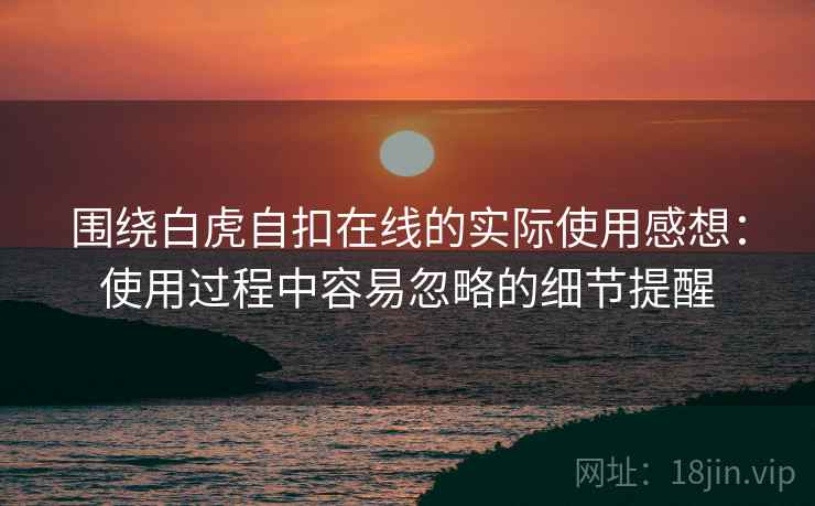 围绕白虎自扣在线的实际使用感想:使用过程中容易忽略的细节提醒 围绕白虎自扣在线的实际使用感想:使用过程中容易忽略的细节提醒