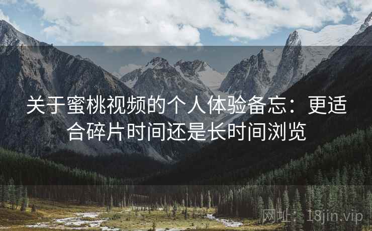 关于蜜桃视频的个人体验备忘：更适合碎片时间还是长时间浏览